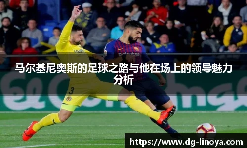 马尔基尼奥斯的足球之路与他在场上的领导魅力分析